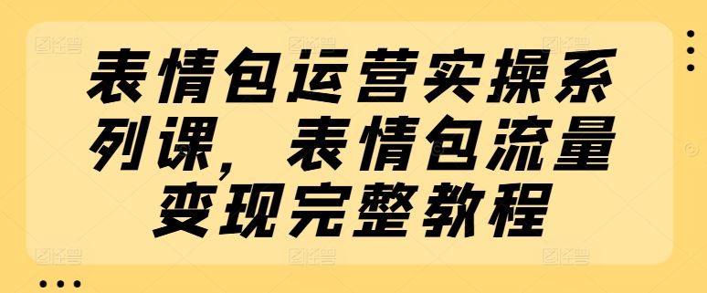 表情包运营实操系列课，表情包流量变现完整教程-网创资源站