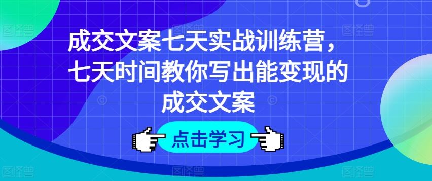 成交文案七天实战训练营，七天时间教你写出能变现的成交文案-网创资源站