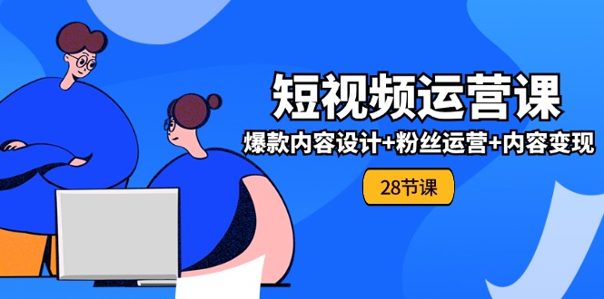 0基础学习短视频运营全套实战课，爆款内容设计+粉丝运营+内容变现(28节)-网创资源站