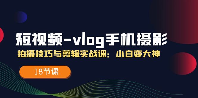短视频vlog手机摄影拍摄技巧与剪辑实战课，小白变大神（18节课）-网创资源站