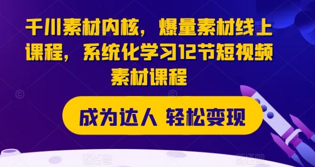千川素材内核，爆量素材线上课程，系统化学习12节短视频素材课程-网创资源站