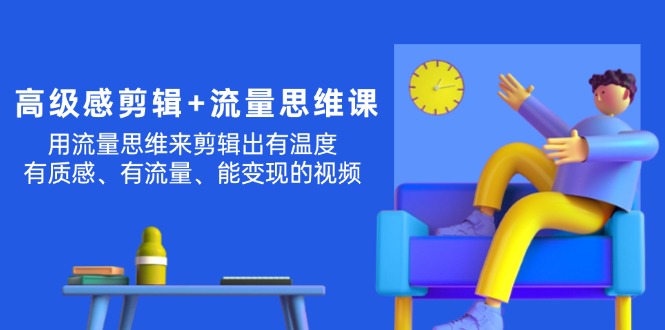 （11589期）高级感 剪辑+流量思维：用流量思维剪辑出有温度/有质感/有流量/能变现视频-网创资源站
