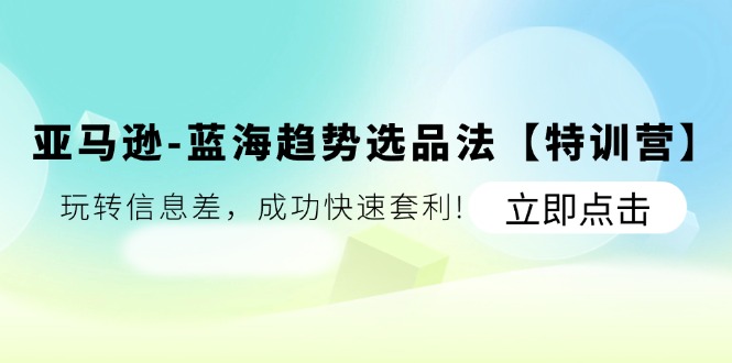 （11591期）亚马逊-蓝海趋势选品法【特训营】：玩转信息差，成功快速套利!-网创资源站