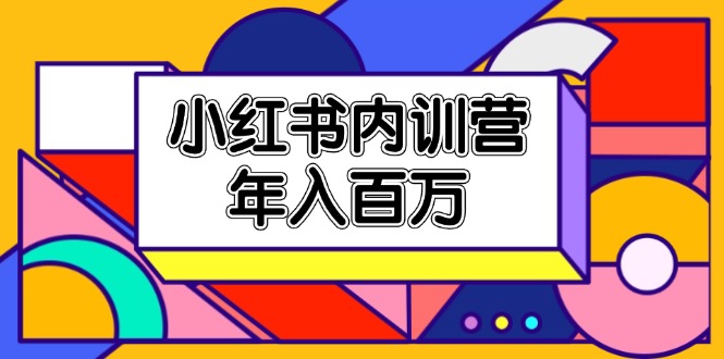 （11621期）小红书内训营，底层逻辑/定位赛道/账号包装/内容策划/爆款创作/年入百万-网创资源站