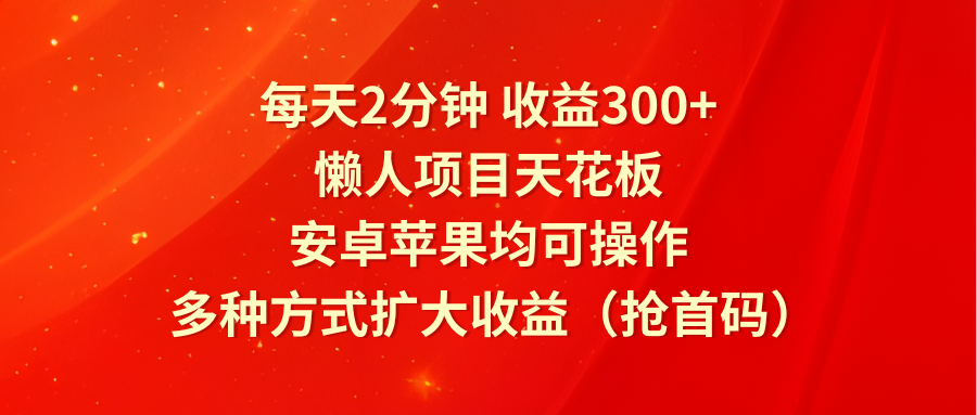 每天2分钟收益300+，懒人项目天花板，安卓苹果均可操作，多种方式扩大收益（抢首码）-网创资源站