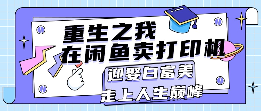 （11681期）重生之我在闲鱼卖打印机，月入过万，迎娶白富美，走上人生巅峰-网创资源站
