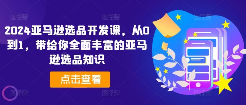 2024亚马逊选品开发课，从0到1，带给你全面丰富的亚马逊选品知识-网创资源站