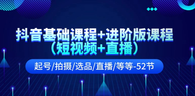 抖音基础课程+进阶版课程（短视频+直播）起号/拍摄/选品/直播/等等（52节）-网创资源站