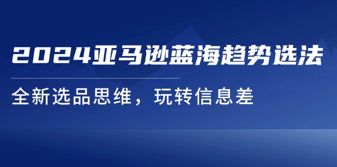 （11703期）2024亚马逊蓝海趋势选法，全新选品思维，玩转信息差-网创资源站