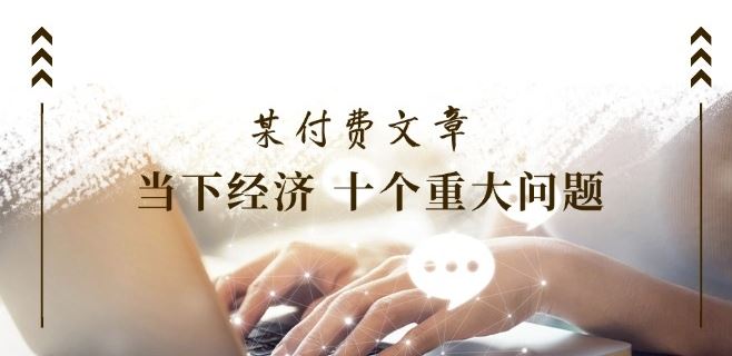 某付费文章《当下经济 十个重大问题》覆盖了大家关心的全部经济类话题-网创资源站