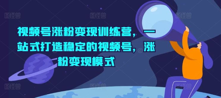 视频号涨粉变现训练营，一站式打造稳定的视频号，涨粉变现模式-网创资源站