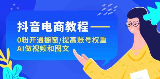 抖音电商教程：0粉开通橱窗/提高账号权重/AI做视频和图文-网创资源站