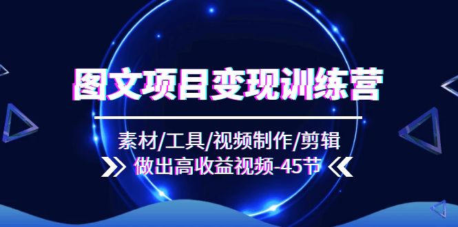 图文项目变现训练营：素材/工具/视频制作/剪辑/做出高收益视频（45节）-网创资源站