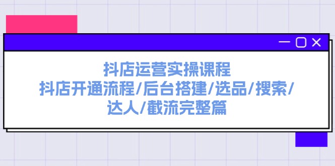 （11783期）抖店运营实操课程：抖店开通流程/后台搭建/选品/搜索/达人/截流完整篇-网创资源站