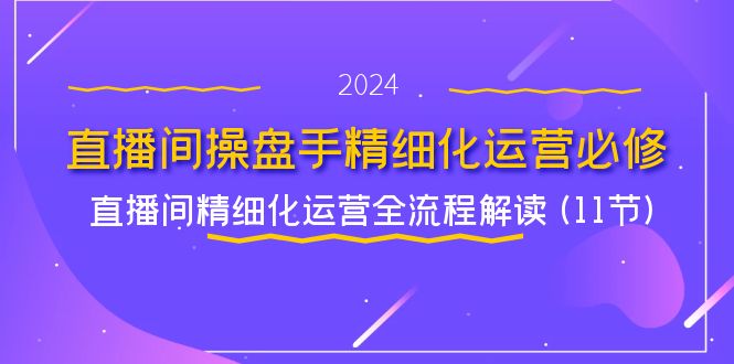 （11796期）直播间-操盘手精细化运营必修，直播间精细化运营全流程解读 (11节)-网创资源站