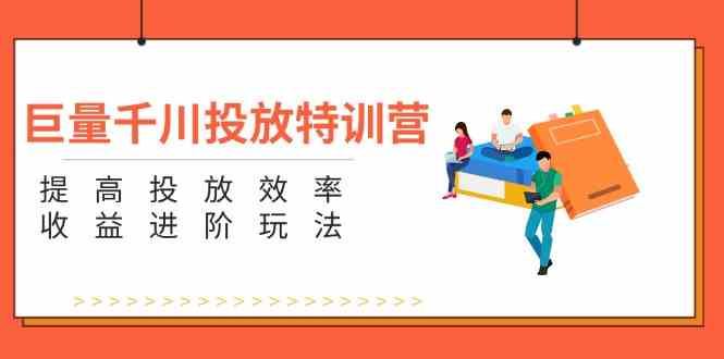 巨量千川投放特训营：提高投放效率和收益进阶玩法（5节）-网创资源站