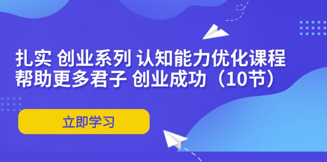 （11838期）扎实 创业系列 认知能力优化课程：帮助更多君子 创业成功（10节）-网创资源站