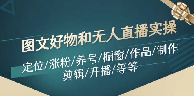 （11840期）图文好物和无人直播实操：定位/涨粉/养号/橱窗/作品/制作/剪辑/开播/等等-网创资源站