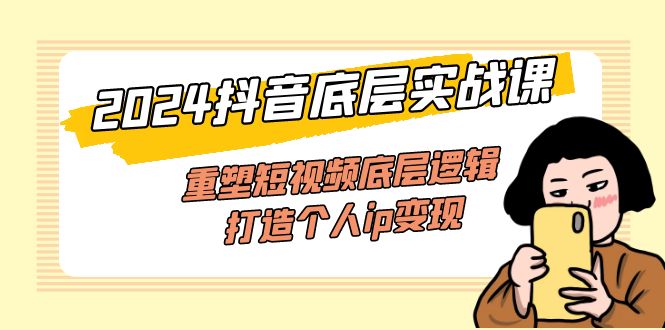 （11852期）2024抖音底层实战课，重塑短视频底层逻辑，打造个人ip变现（52节课）-网创资源站