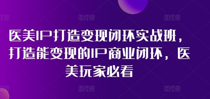 医美IP打造变现闭环实战班，打造能变现的IP商业闭环，医美玩家必看!-网创资源站