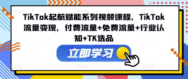 TikTok起航赋能系列视频课程，TikTok流量变现，付费流量+免费流量+行业认知+TK选品-网创资源站