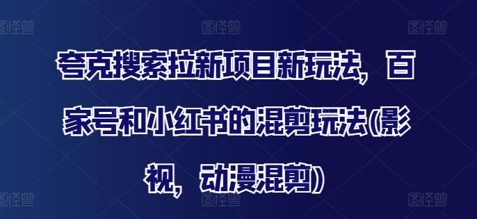 夸克搜索拉新项目新玩法，百家号和小红书的混剪玩法(影视，动漫混剪)-网创资源站
