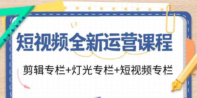 短视频全新运营课程：剪辑专栏+灯光专栏+短视频专栏（23节课）-网创资源站