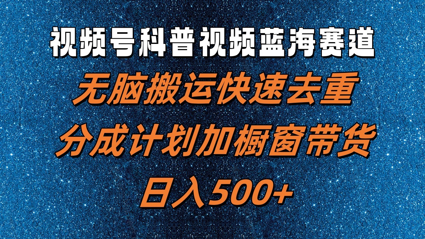 视频号科普视频蓝海赛道，无脑搬运快速去重，分成计划加橱窗带货，日入500+-网创资源站