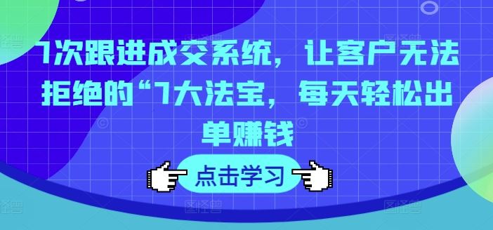 7次跟进成交系统，让客户无法拒绝的“7大法宝，每天轻松出单赚钱-网创资源站