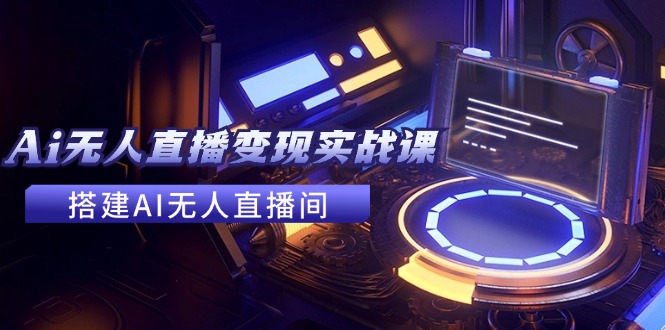 2024全套Ai无人直播变现实战课，搭建AI无人直播间，利用AI赚钱 (24节课)-网创资源站