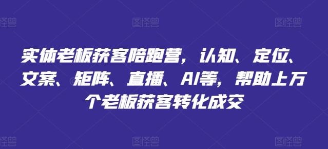 实体老板获客陪跑营，认知、定位、文案、矩阵、直播、AI等，帮助上万个老板获客转化成交-网创资源站