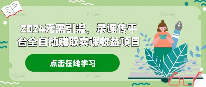 2024无需引流，录课传平台全自动赚取卖课收益项目-网创资源站