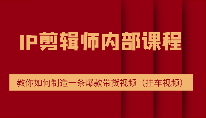 IP剪辑师内部课程，电商切片培训，教你如何制造一条爆款带货视频（挂车视频）-网创资源站