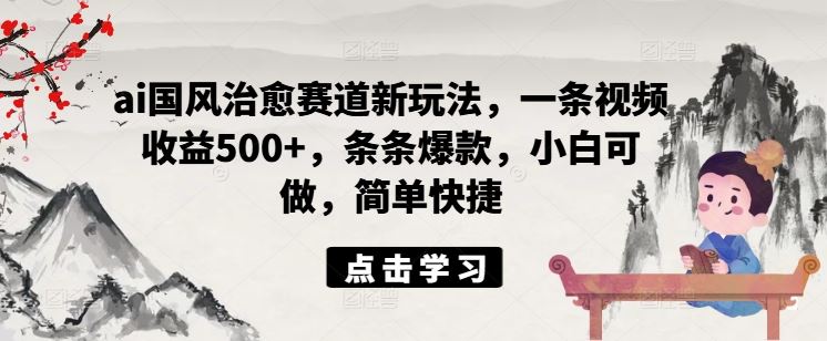 ai国风治愈赛道新玩法，一条视频收益500+，条条爆款，小白可做，简单快捷-网创资源站
