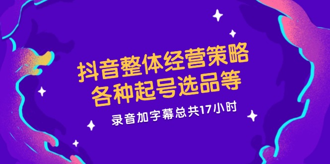 抖音整体经营策略，各种起号选品等，录音加字幕总共17小时-网创资源站