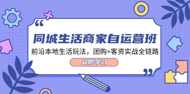 （12108期）同城生活商家自运营班，前沿本地生活玩法，团购+客资实战全链路-34节课-网创资源站