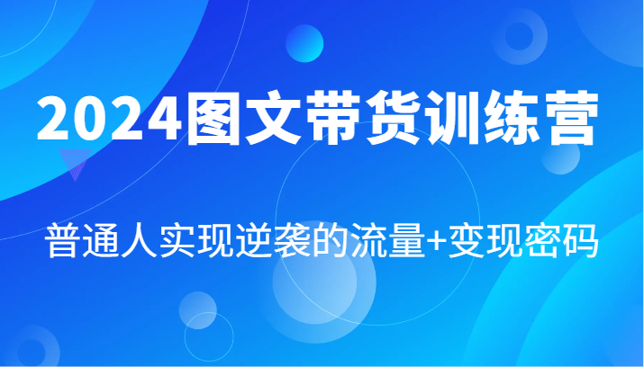2024图文带货训练营，普通人实现逆袭的流量+变现密码（87节课）-网创资源站