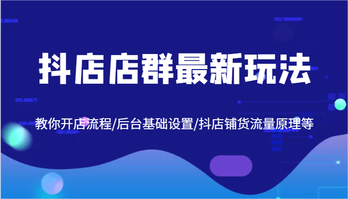 抖店店群最新玩法，教你开店流程/后台基础设置/抖店铺货流量原理等-网创资源站