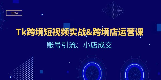 （12152期）Tk跨境短视频实战&跨境店运营课：账号引流、小店成交-网创资源站