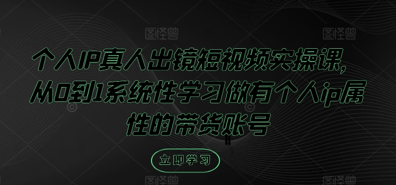 个人IP真人出镜短视频实操课，从0到1系统性学习做有个人ip属性的带货账号-网创资源站