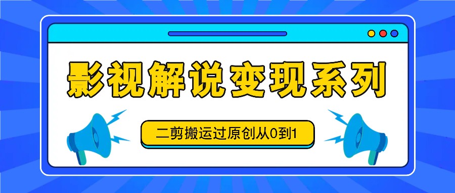 影视解说变现系列，二剪搬运过原创从0到1，喂饭式教程-网创资源站