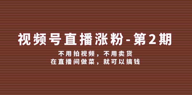 视频号直播涨粉第2期，不用拍视频，不用卖货，在直播间做菜，就可以搞钱-网创资源站