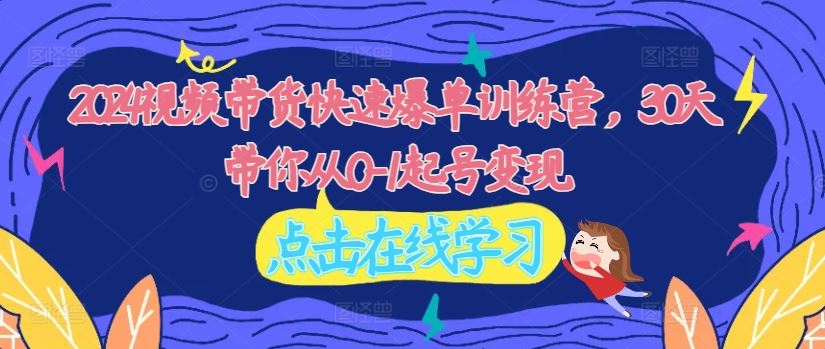 2024视频带货快速爆单训练营，30天带你从0-1起号变现-网创资源站