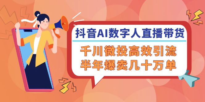 （12232期）抖音AI-数字人直播带货，千川 微投高效引流，半年爆卖几十万单-网创资源站