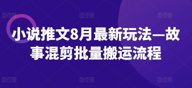 小说推文8月最新玩法—故事混剪批量搬运流程-网创资源站