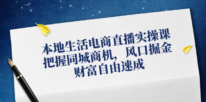本地生活电商直播实操课，把握同城商机，风口掘金，财富自由速成-网创资源站