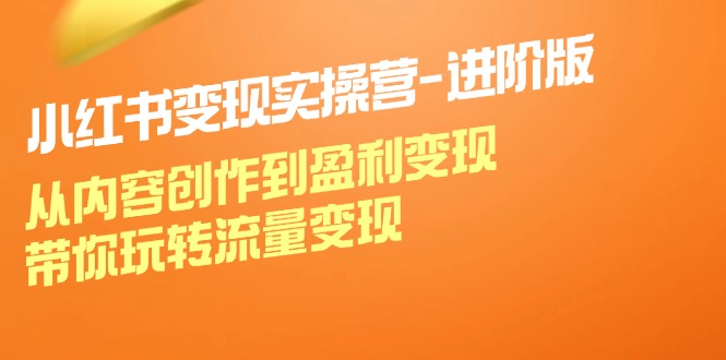 小红书变现实操营进阶版：从内容创作到盈利变现，带你玩转流量变现-网创资源站