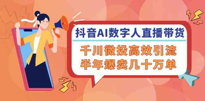 抖音AI数字人直播带货，千川微投高效引流，半年爆卖几十万单-网创资源站