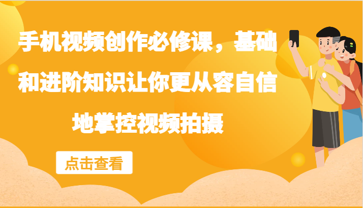 手机视频创作必修课，基础和进阶知识让你更从容自信地掌控视频拍摄-网创资源站