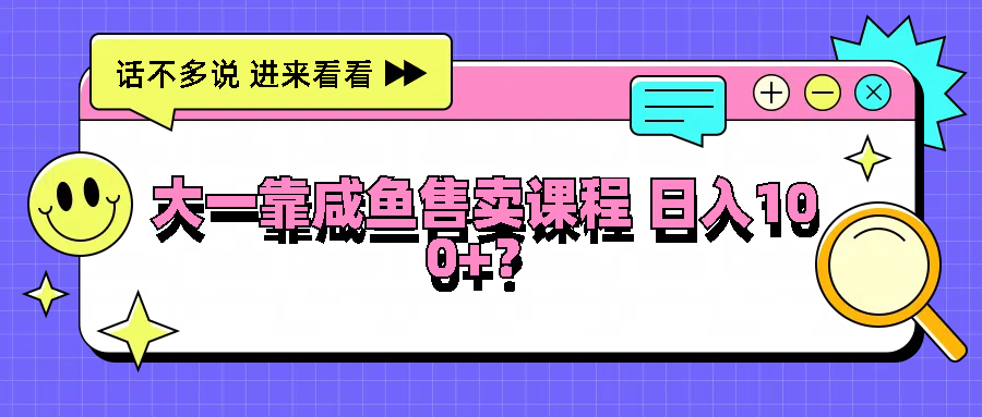 大一靠咸鱼售卖课程日入100+，没有任何门槛，有手就行-网创资源站